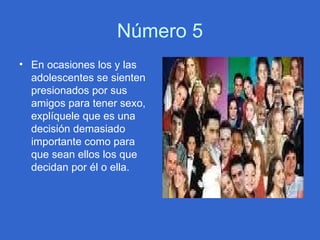 Número 5 En ocasiones los y las adolescentes se sienten presionados por sus amigos para tener sexo, explíquele que es una decisión demasiado importante como para que sean ellos los que decidan por él o ella. 