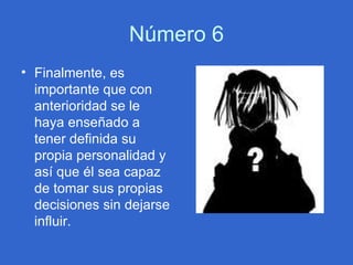Número 6 Finalmente, es importante que con anterioridad se le haya enseñado a tener definida su propia personalidad y así que él sea capaz de tomar sus propias decisiones sin dejarse influir.  
