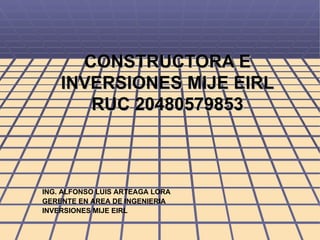 CONSTRUCTORA E INVERSIONES MIJE EIRL RUC 20480579853 ING. ALFONSO LUIS ARTEAGA LORA GERENTE EN AREA DE INGENIERIA INVERSIONES MIJE EIRL 