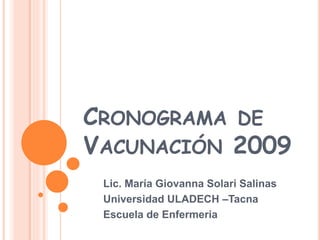 CRONOGRAMA DE
VACUNACIÓN 2009
Lic. María Giovanna Solari Salinas
Universidad ULADECH –Tacna
Escuela de Enfermeria
 