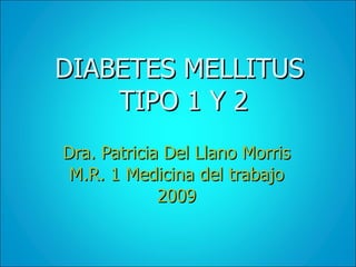 Dra. Patricia Del Llano Morris M.R. 1 Medicina del trabajo 2009 DIABETES MELLITUS  TIPO 1 Y 2 