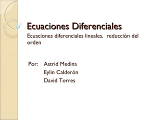 Ecuaciones Diferenciales Ecuaciones diferenciales lineales,  reducción del orden Por: Astrid Medina Eylin Calderón David Torres 
