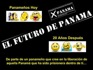 De parte de un panameño que cree en la liberación de aquella Panamá que ha sido prisionera dentro de ti… Panameños Hoy 20   Años Después 