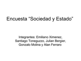 Encuesta “Sociedad y Estado” Integrantes: Emiliano Ximenez, Santiago Toneguzzo, Julian Bergier, Gonzalo Molina y Alan Ferraro  