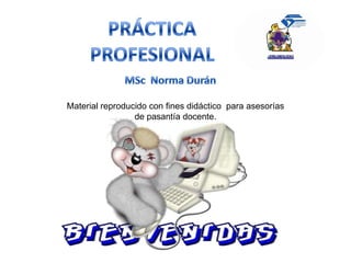 PRÁCTICA  PROFESIONAL MSc  Norma Durán  Material reproducido con fines didáctico  para asesorías de pasantía docente.     