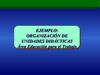 EJEMPLO: ORGANIZACIÓN DE UNIDADES DIDACTICAS Área Educación para el Trabajo EJEMPLO: ORGANIZACIÓN DE UNIDADES DIDÁCTICAS Área Educación para el Trabajo 