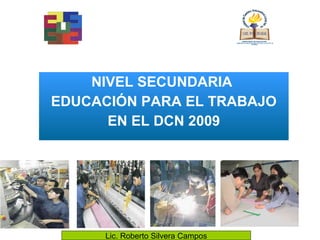 NIVEL SECUNDARIA  EDUCACIÓN PARA EL TRABAJO EN EL DCN 2009 Lic. Roberto Silvera Campos 