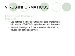 VIRUS INFORMÁTICOS Los virus se transmiten mediante: Los distintos medios que utilizamos para intercambiar información: CD-ROMS, lápiz de memoris, disquetes… Internet: descarga de ficheros, correos electrónicos, navegación por páginas Web. 