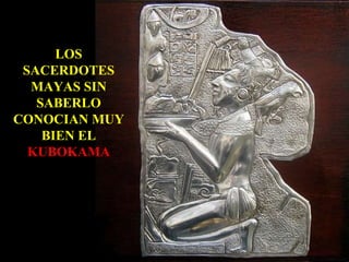 LOS SACERDOTES MAYAS SIN SABERLO CONOCIAN MUY BIEN EL  KUBOKAMA 