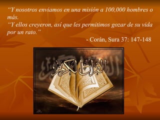 “ Y nosotros enviamos en una misión a 100,000 hombres o más. “Y ellos creyeron, así que les permitimos gozar de su vida por un rato.”   - Corán, Sura 37: 147-148  
