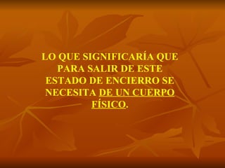 LO QUE SIGNIFICARÍA QUE PARA SALIR DE ESTE ESTADO DE ENCIERRO SE NECESITA  DE UN CUERPO FÍSICO . 