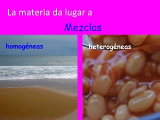 La materia da lugar a  Mezclas homogéneas heterogéneas 