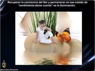 María Elena Sarmiento Recuperar la conciencia del Ser y permanecer en ese estado de “sentimiento-darse cuenta” es la Iluminación.  