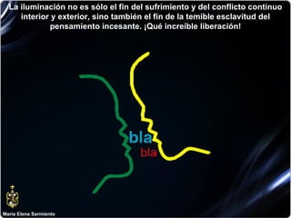 María Elena Sarmiento La iluminación no es sólo el fin del sufrimiento y del conflicto continuo interior y exterior, sino también el fin de la temible esclavitud del pensamiento incesante. ¡Qué increíble liberación! 
