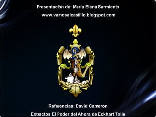 Presentación de: María Elena Sarmiento www.vamosalcastillo.blogspot.com Referencias: David Cameron Extractos El Poder del Ahora de Eckhart Tolle 