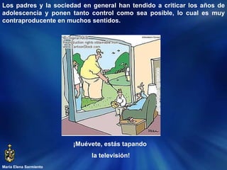 María Elena Sarmiento Los padres y la sociedad en general han tendido a criticar los años de adolescencia y ponen tanto control como sea posible, lo cual es muy contraproducente en muchos sentidos.  ¡Muévete, estás tapando  la televisión! 
