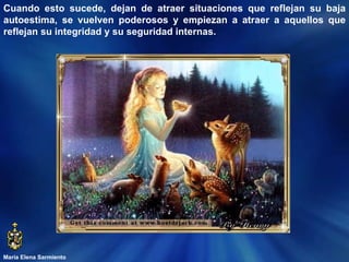 María Elena Sarmiento Cuando esto sucede, dejan de atraer situaciones que reflejan su baja autoestima, se vuelven poderosos y empiezan a atraer a aquellos que reflejan su integridad y su seguridad internas.  