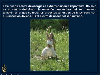 María Elena Sarmiento Este cuarto centro de energía es extremadamente importante. No sólo es el centro del Amor, la emoción conductora del ser humano, también es el que conecta los aspectos terrestres de la persona con sus aspectos divinos. Es el centro de poder del ser humano.  