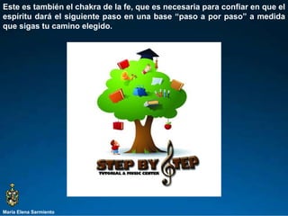 María Elena Sarmiento Este es también el chakra de la fe, que es necesaria para confiar en que el espíritu dará el siguiente paso en una base “paso a por paso” a medida que sigas tu camino elegido.  