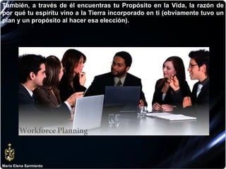 María Elena Sarmiento También, a través de él encuentras tu Propósito en la Vida, la razón de por qué tu espíritu vino a la Tierra incorporado en ti (obviamente tuvo un plan y un propósito al hacer esa elección).  