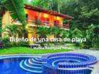 Diseño de una casa de playa
        Martha Rodríguez Pérez
 