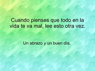 Cuando pienses que todo en la vida te va mal, lee esto otra vez. Un abrazo y un buen día.  