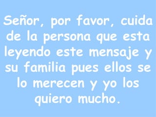Señor, por favor, cuida de la persona que esta leyendo este mensaje y su familia pues ellos se lo merecen y yo los quiero mucho. 
