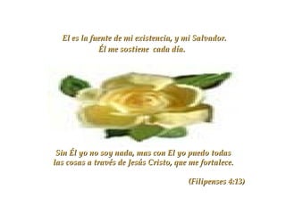 El es la fuente de mi existencia, y mi Salvador. Él me sostiene  cada día.   Sin Él yo no soy nada, mas con El yo puedo todas las cosas a través de Jesús Cristo, que me fortalece. (Filipenses 4:13) 