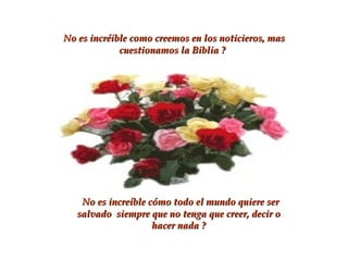 No es incréible como creemos en los noticieros, mas cuestionamos la Biblia ? No es increíble cómo todo el mundo quiere ser salvado  siempre que no tenga que creer, decir o hacer nada ? 