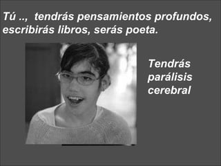 Tú ..,  tendrás pensamientos profundos, escribirás libros, serás poeta.   Tendrás parálisis cerebral 