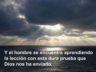 Y el hombre se encuentra aprendiendo la lección con esta dura prueba que Dios nos ha enviado. 
