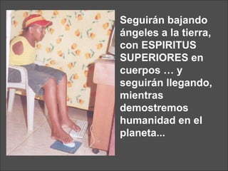 Seguirán bajando ángeles a la tierra, con ESPIRITUS SUPERIORES en cuerpos … y seguirán llegando, mientras demostremos  humanidad en el planeta... 