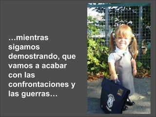 … mientras sigamos demostrando, que vamos a acabar con las confrontaciones y las guerras… 