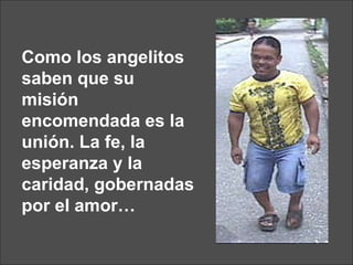 Como los angelitos saben que su misión encomendada es la unión. La fe, la esperanza y la caridad, gobernadas por el amor… 