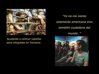 Ayudando a contruir cabañas para refugiados en Tanzania.   “ Yo no me siento solamente americana sino también ciudadana del mundo .” 
