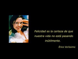 Érico Veríssimo Felicidad es la certeza de que nuestra vida no está pasando inútilmente.  