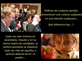 Políticos de cualquier partido,  conmemoran una victoria cualquiera, en una elección cualquiera... Qué diferencia hay...? Cada vez mas inmersa en escándalos, fraudes y en su eterno teatro de vanidades, la política partidista se distancia cada vez más de aquellos a quienes debería servir: el pueblo... 