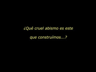 ¿Qué cruel abismo es este que construímos...? 