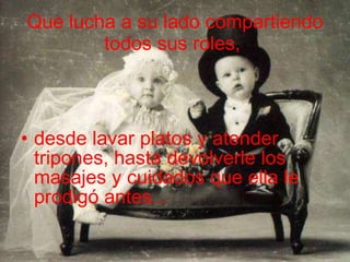 Que lucha a su lado compartiendo todos sus roles,   desde lavar platos y atender tripones, hasta devolverle los  masajes y cuidados que ella le prodigó antes...  
