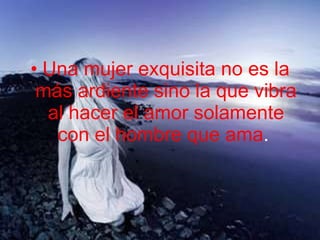 Una mujer exquisita no es la más ardiente sino la que vibra al hacer el amor solamente con el hombre que ama .  