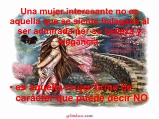 Una mujer interesante no es aquella que se siente halagada al ser admirada por su belleza y elegancia   es aquella mujer firme de carácter que puede decir NO  