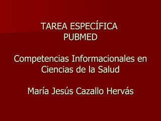 TAREA ESPECÍFICA  PUBMED Competencias Informacionales en Ciencias de la Salud María Jesús Cazallo Hervás 