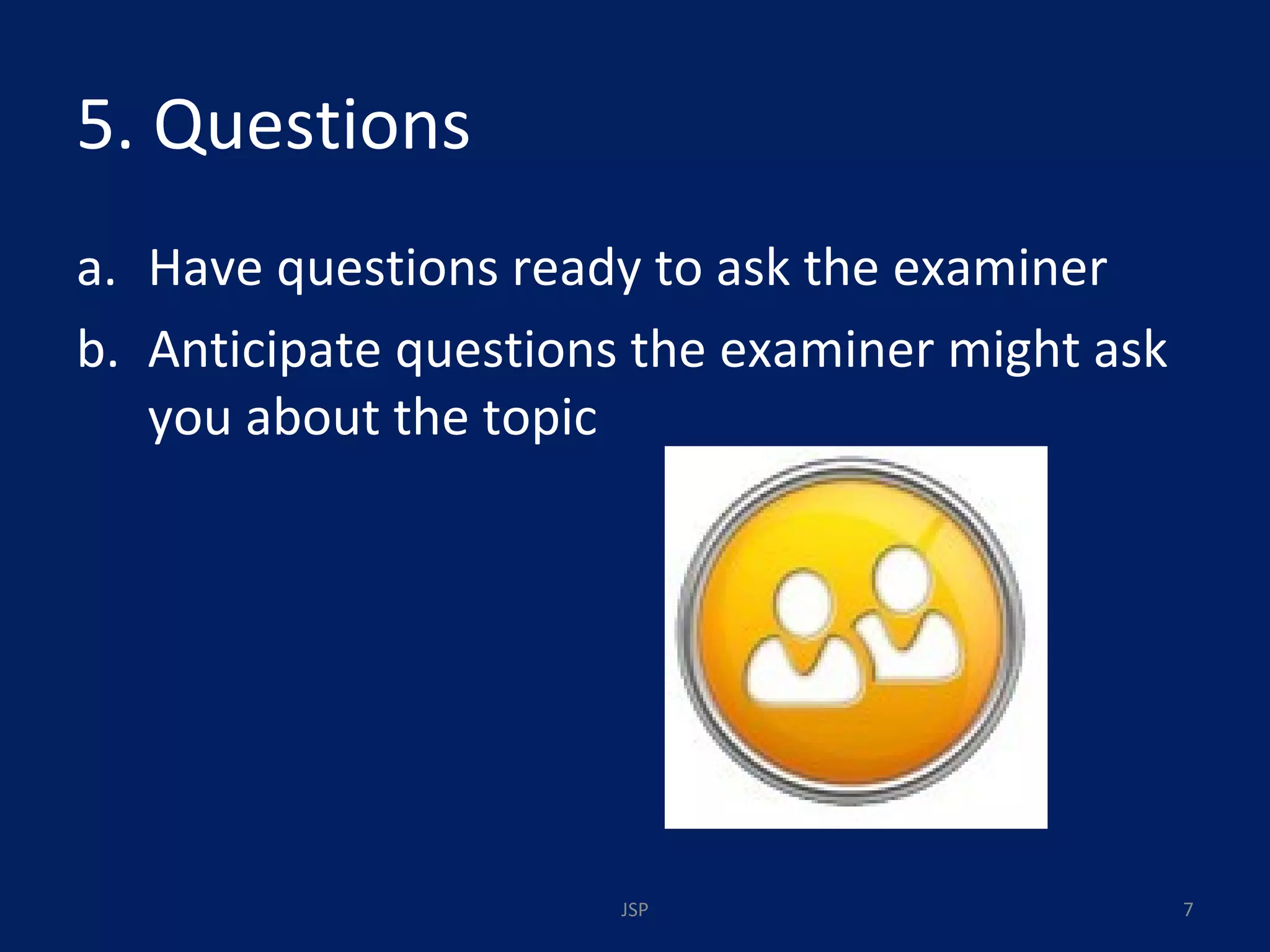 5. Questions Have questions ready to ask the examiner Anticipate questions the examiner might ask you about the topic JSP 