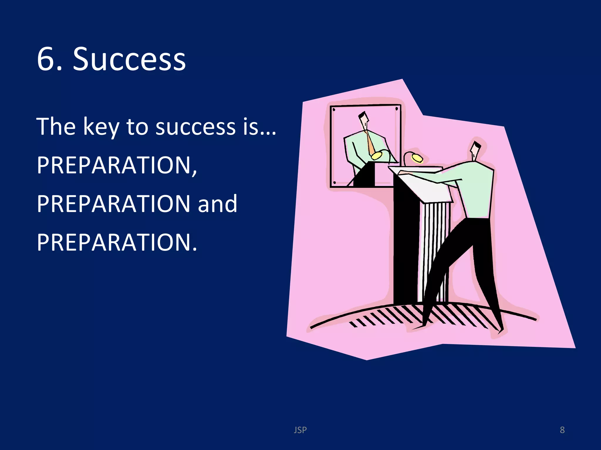 6. Success The key to success is…  PREPARATION, PREPARATION and PREPARATION. JSP 