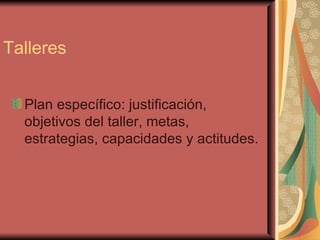 Talleres Plan específico: justificación, objetivos del taller, metas, estrategias, capacidades y actitudes. 