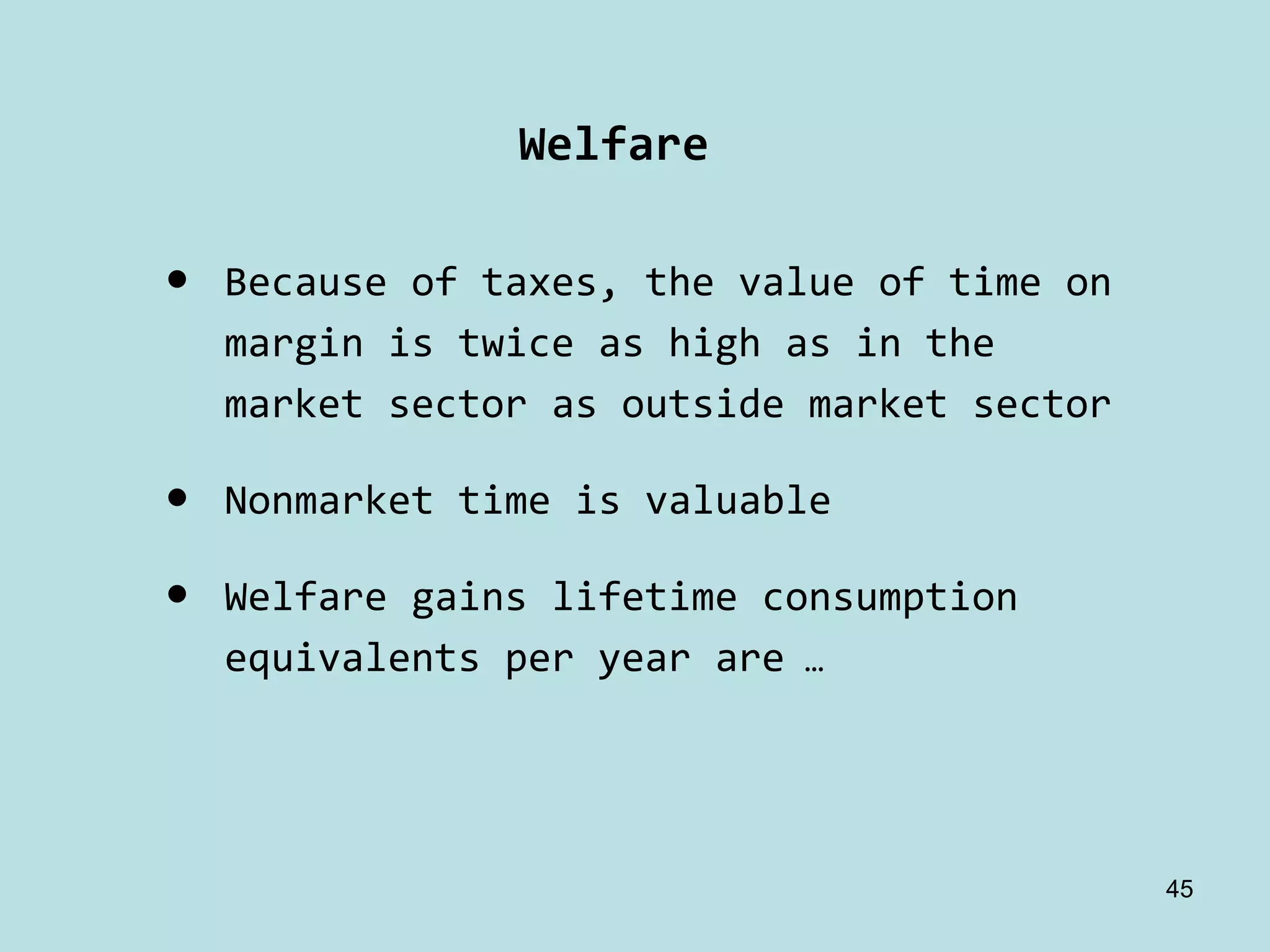 Welfare

•   Because of taxes, the value of time on 
    margin is twice as high as in the 
    market sector as outside market sector

•   Nonmarket time is valuable

•   Welfare gains lifetime consumption 
    equivalents per year are …




                                              45
 