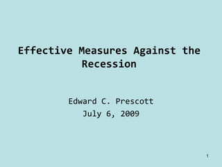Effective Measures Against the 
           Recession


        Edward C. Prescott
           July 6, 2009



                              1
 