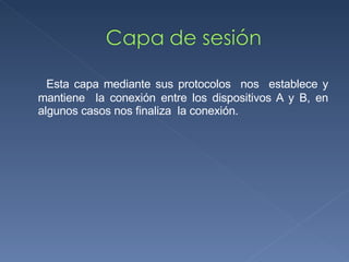 Esta capa mediante sus protocolos  nos  establece y mantiene  la conexión entre los dispositivos A y B, en algunos casos nos finaliza  la conexión. 
