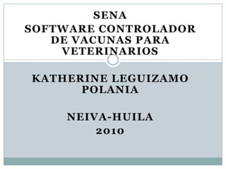 SENA SOFTWARE CONTROLADOR DE VACUNAS PARA VETERINARIOS KATHERINE LEGUIZAMO POLANIA NEIVA-HUILA 2010 