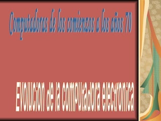 Computadoras de los comienzos a los años 70 Evolucion de la computadora electronica 